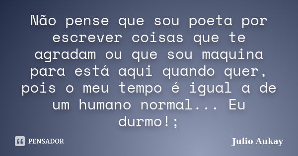 Não pense que sou poeta por escrever coisas que te agradam ou que sou maquina para está aqui quando quer, pois o meu tempo é igual a de um humano normal... Eu d... Frase de Julio Aukay.