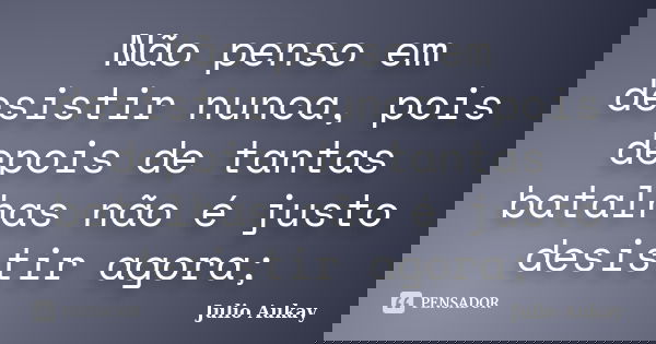 Não penso em desistir nunca, pois depois de tantas batalhas não é justo desistir agora;... Frase de Julio Aukay.
