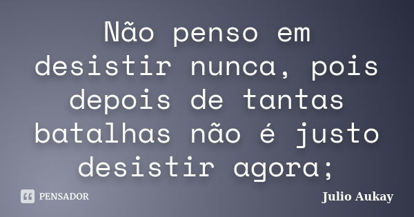 Não penso em desistir nunca, pois depois de tantas batalhas não é justo desistir agora;... Frase de Julio Aukay.