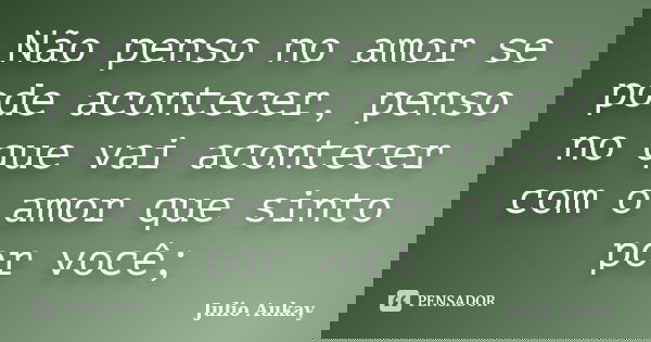 Não penso no amor se pode acontecer, penso no que vai acontecer com o amor que sinto por você;... Frase de Julio Aukay.