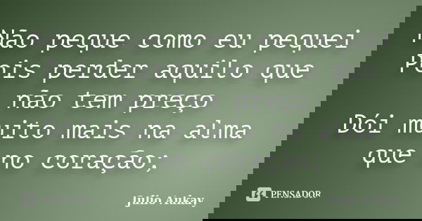 Não peque como eu pequei Pois perder aquilo que não tem preço Dói muito mais na alma que no coração;... Frase de Julio Aukay.