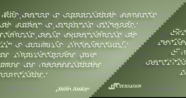 Não perca a capacidade sensata de saber a própria direção; Existência pela experiência de refletir o acúmulo intelectual; E nas inquietações que certificamos as... Frase de Julio Aukay.