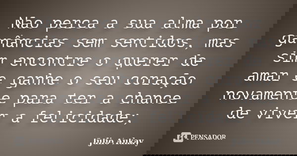 Não perca a sua alma por ganâncias sem sentidos, mas sim encontre o querer de amar e ganhe o seu coração novamente para ter a chance de viver a felicidade;... Frase de Julio Aukay.