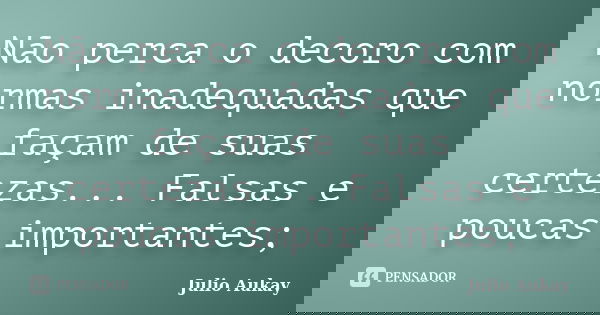 Não perca o decoro com normas inadequadas que façam de suas certezas... Falsas e poucas importantes;... Frase de Julio Aukay.