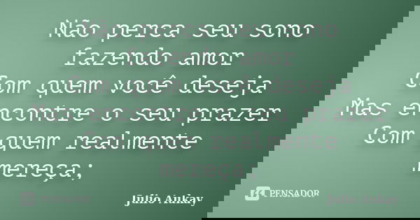 Não perca seu sono fazendo amor Com quem você deseja Mas encontre o seu prazer Com quem realmente mereça;... Frase de Julio Aukay.