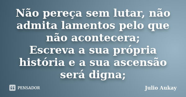 Não pereça sem lutar, não admita lamentos pelo que não acontecera; Escreva a sua própria história e a sua ascensão será digna;... Frase de julio Aukay.