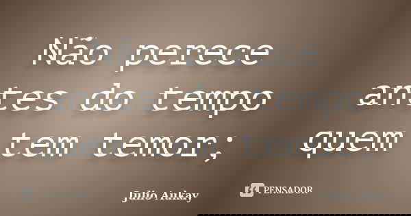 Não perece antes do tempo quem tem temor;... Frase de Julio Aukay.