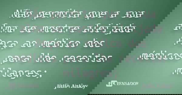 Não permita que a sua alma se mostre aleijada Peça ao médico dos médicos para lhe receitar milagres;... Frase de Julio Aukay.