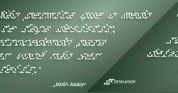 Não permita que o medo te faça desistir, retrocedendo para deixar você não ser feliz;... Frase de Julio Aukay.