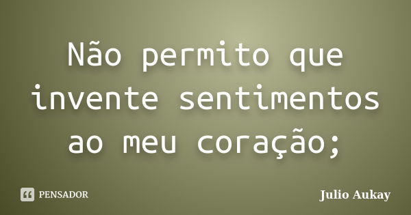 Não permito que invente sentimentos ao meu coração;... Frase de Julio Aukay.