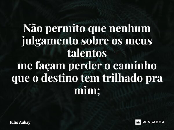 ⁠⁠Não permito que nenhum julgamento sobre os meus talentos me façam perder o caminho que o destino tem trilhado pra mim;... Frase de Julio Aukay.