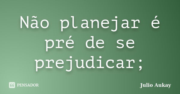 Não planejar é pré de se prejudicar;... Frase de Julio Aukay.