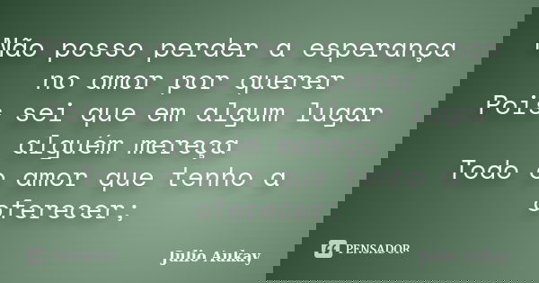 Não posso perder a esperança no amor por querer Pois sei que em algum lugar alguém mereça Todo o amor que tenho a oferecer;... Frase de Julio Aukay.