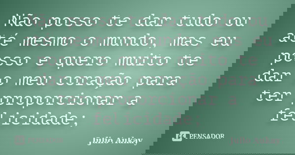 Não posso te dar tudo ou até mesmo o mundo, mas eu posso e quero muito te dar o meu coração para ter proporcionar a felicidade;... Frase de Julio Aukay.