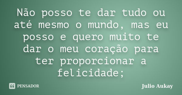 Não posso te dar tudo ou até mesmo o mundo, mas eu posso e quero muito te dar o meu coração para ter proporcionar a felicidade;... Frase de Julio Aukay.