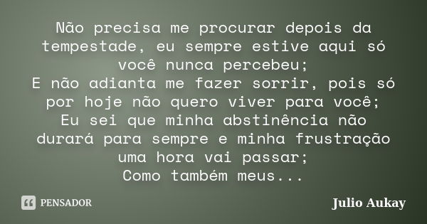 Não precisa me procurar depois da tempestade, eu sempre estive aqui só você nunca percebeu; E não adianta me fazer sorrir, pois só por hoje não quero viver para... Frase de Julio Aukay.