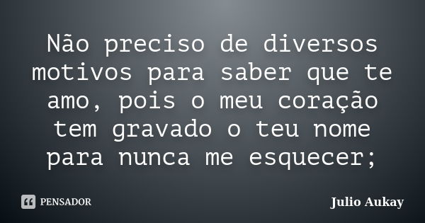 Não preciso de diversos motivos para saber que te amo, pois o meu coração tem gravado o teu nome para nunca me esquecer;... Frase de Julio Aukay.