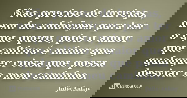 Não preciso de invejas, nem de ambições para ter o que quero, pois o amor que cultivo é maior que qualquer coisa que possa desviar o meu caminho.... Frase de Julio Aukay.