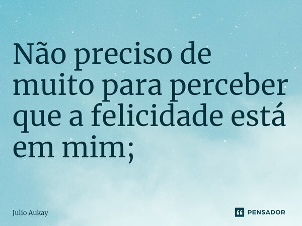 ⁠Não preciso de muito para perceber que a felicidade está em mim;... Frase de Julio Aukay.