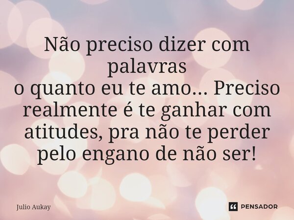 ⁠Não preciso dizer com palavras o quanto eu te amo... Preciso realmente é te ganhar com atitudes, pra não te perder pelo engano de não ser!... Frase de Julio Aukay.