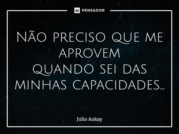 ⁠Não preciso que me aprovem quando sei das minhas capacidades...... Frase de Julio Aukay.