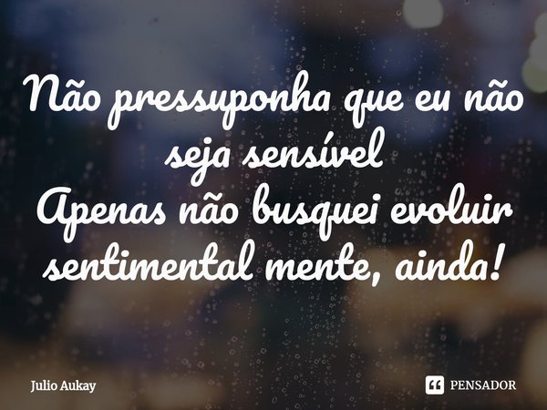 ⁠Não pressuponha que eu não seja sensível
Apenas não busquei evoluir sentimental mente, ainda!... Frase de Julio Aukay.