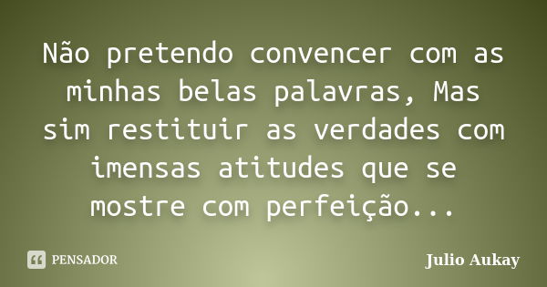 Não pretendo convencer com as minhas belas palavras, Mas sim restituir as verdades com imensas atitudes que se mostre com perfeição...... Frase de Julio Aukay.