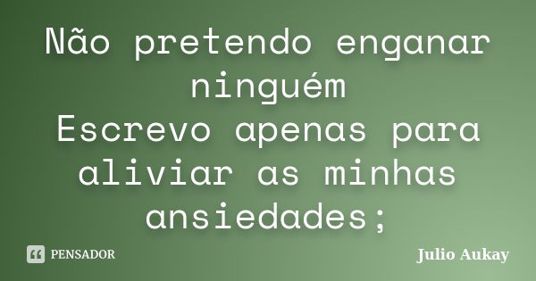 Não pretendo enganar ninguém Escrevo apenas para aliviar as minhas ansiedades;... Frase de Julio Aukay.