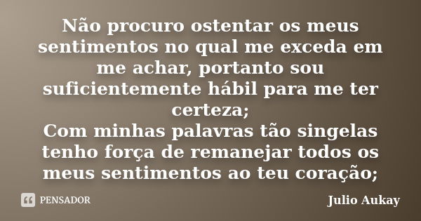 Não procuro ostentar os meus sentimentos no qual me exceda em me achar, portanto sou suficientemente hábil para me ter certeza; Com minhas palavras tão singelas... Frase de Julio Aukay.