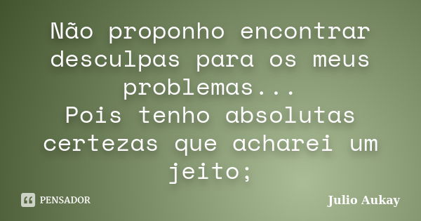 Não proponho encontrar desculpas para os meus problemas... Pois tenho absolutas certezas que acharei um jeito;... Frase de Julio Aukay.