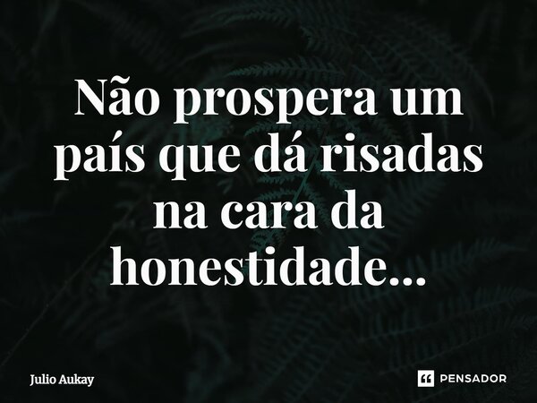 ⁠Não prospera um país que dá risadas na cara da honestidade...... Frase de Julio Aukay.
