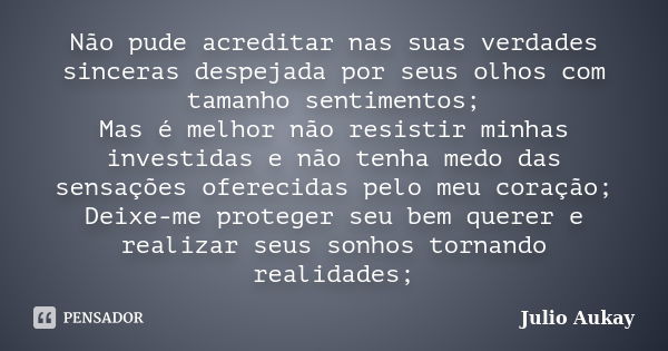 Não pude acreditar nas suas verdades sinceras despejada por seus olhos com tamanho sentimentos; Mas é melhor não resistir minhas investidas e não tenha medo das... Frase de Julio Aukay.