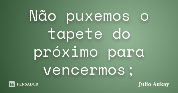 Não puxemos o tapete do próximo para vencermos;... Frase de Julio Aukay.