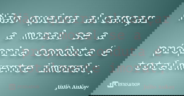 Não queira alcançar a moral se a própria conduta é totalmente imoral;... Frase de Julio Aukay.