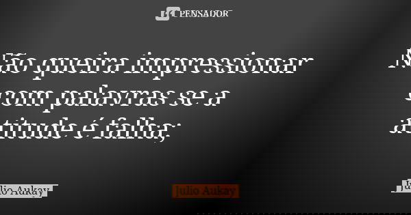 Não queira impressionar com palavras se a atitude é falha;... Frase de Julio Aukay.