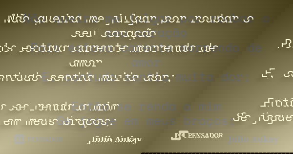 Não queira me julgar por roubar o seu coração Pois estava carente morrendo de amor E, contudo sentia muita dor; Então se renda a mim Se jogue em meus braços;... Frase de Julio Aukay.