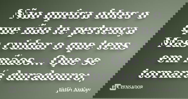 Não queira obter o que não te pertença Mas cuidar o que tens em mãos... Que se tornará duradouro;... Frase de Julio Aukay.