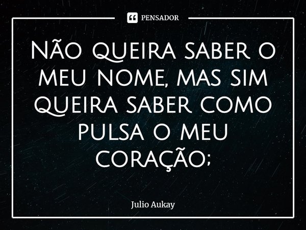 ⁠Não queira saber o meu nome, mas sim queira saber como pulsa o meu coração;... Frase de Julio Aukay.