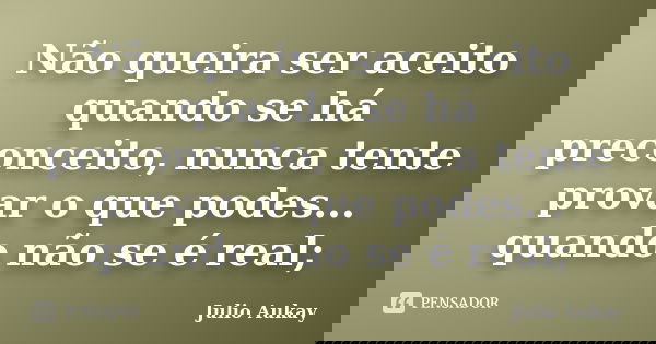 Não queira ser aceito quando se há preconceito, nunca tente provar o que podes... quando não se é real;... Frase de julio Aukay.