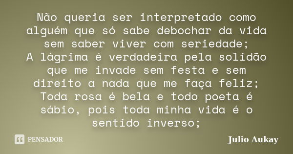 Não queria ser interpretado como alguém que só sabe debochar da vida sem saber viver com seriedade; A lágrima é verdadeira pela solidão que me invade sem festa ... Frase de Julio Aukay.