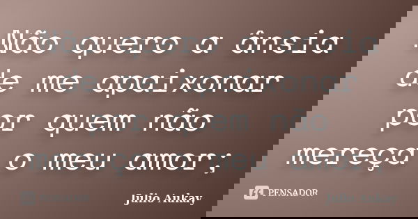 Não quero a ânsia de me apaixonar por quem não mereça o meu amor;... Frase de Julio Aukay.