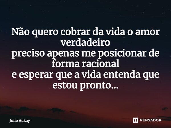 ⁠Não quero cobrar da vida o amor verdadeiro preciso apenas me posicionar de forma racional e esperar que a vida entenda que estou pronto...... Frase de Julio Aukay.