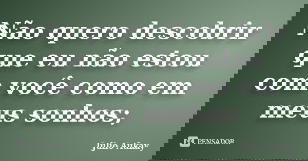 Não quero descobrir que eu não estou com você como em meus sonhos;... Frase de Julio Aukay.