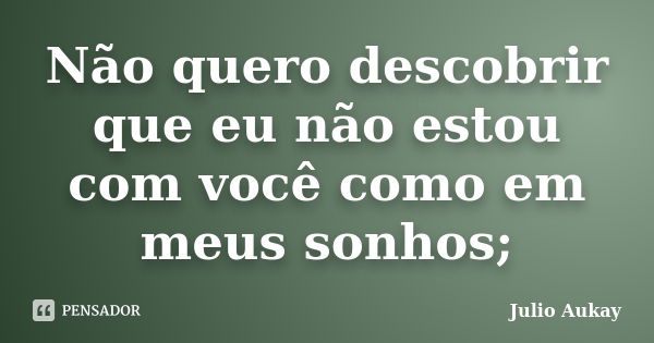 Não quero descobrir que eu não estou com você como em meus sonhos;... Frase de Julio Aukay.