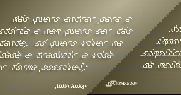 Não quero entrar para a história e nem quero ser tão importante, só quero viver na simplicidade e traduzir a vida da melhor forma possível;... Frase de Julio Aukay.