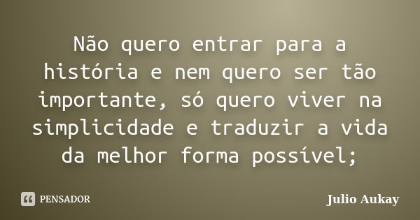 Não quero entrar para a história e nem quero ser tão importante, só quero viver na simplicidade e traduzir a vida da melhor forma possível;... Frase de Julio Aukay.