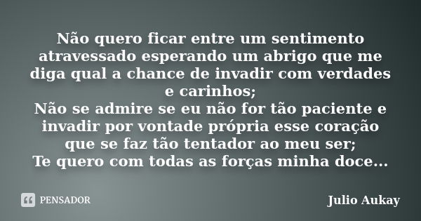 Não quero ficar entre um sentimento atravessado esperando um abrigo que me diga qual a chance de invadir com verdades e carinhos; Não se admire se eu não for tã... Frase de Julio Aukay.