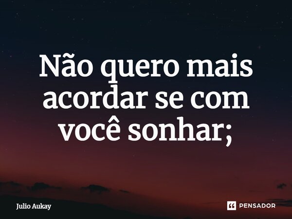 ⁠Não quero mais acordar se com você sonhar;... Frase de Julio Aukay.