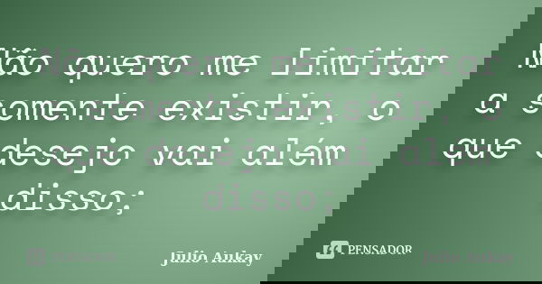 Não quero me limitar a somente existir, o que desejo vai além disso;... Frase de Julio Aukay.