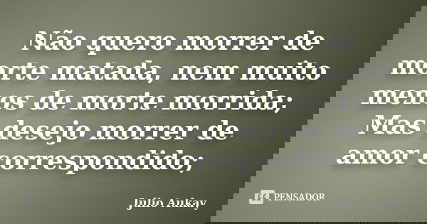 Não quero morrer de morte matada, nem muito menos de morte morrida; Mas desejo morrer de amor correspondido;... Frase de julio Aukay.